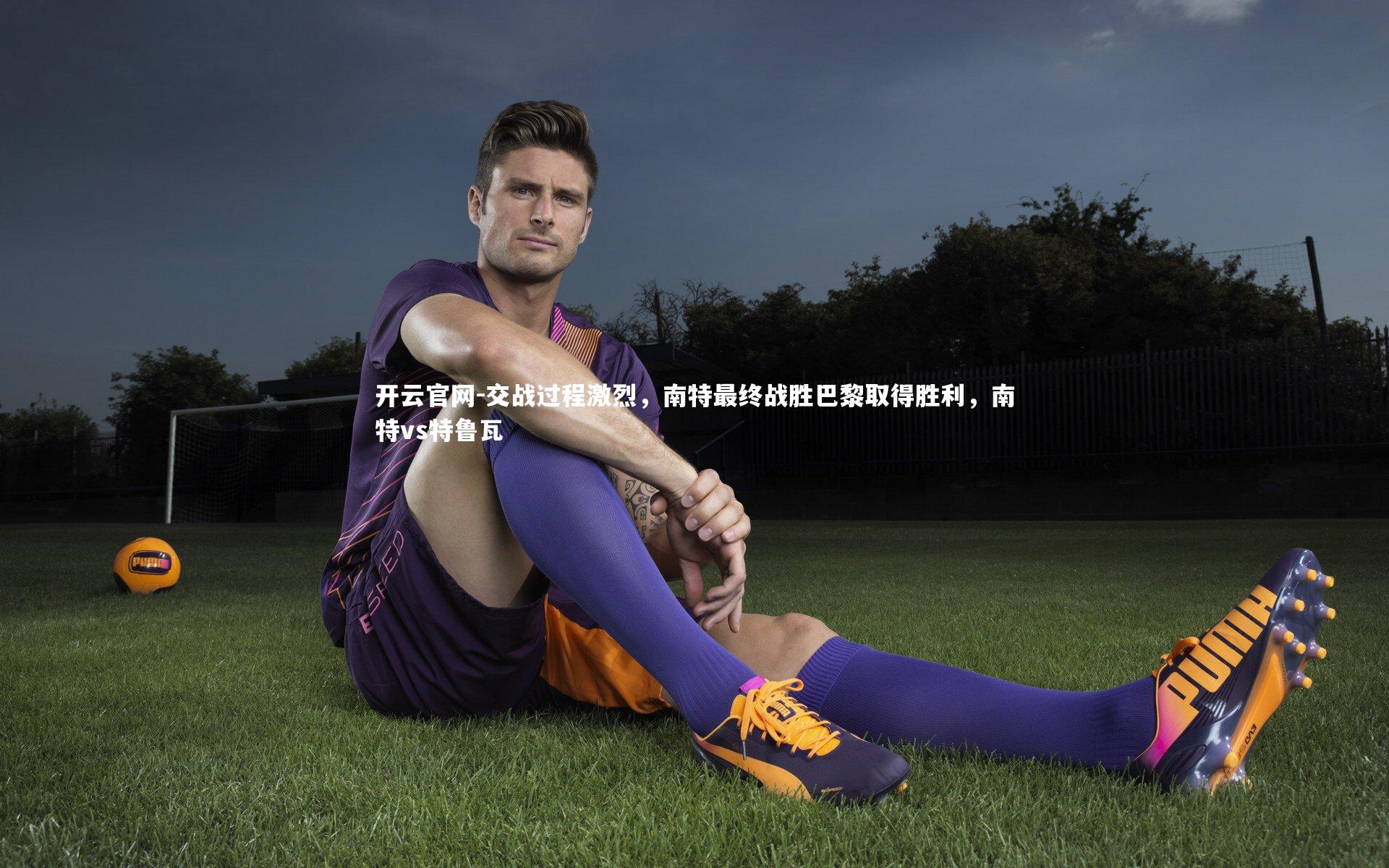 交战过程激烈,南特最终战胜巴黎取得胜利,南特vs特鲁瓦