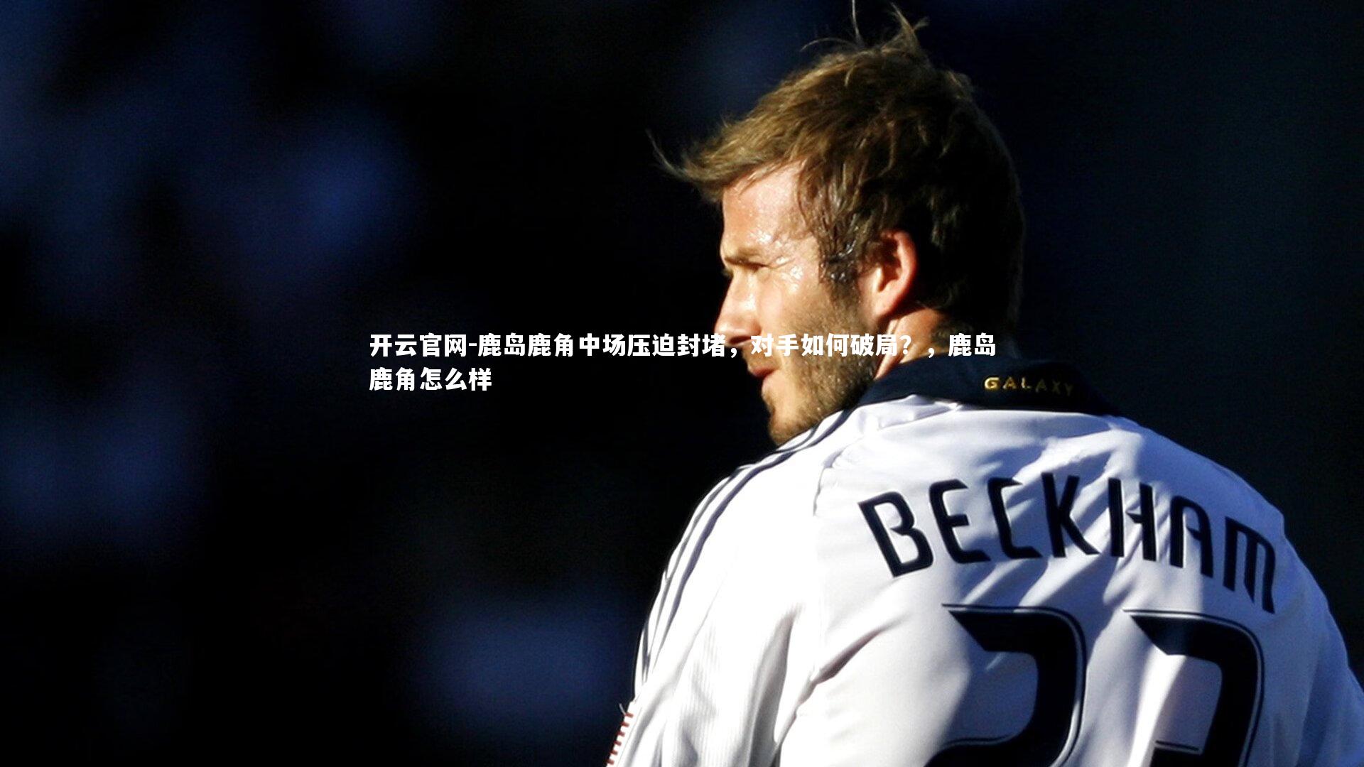 开云官网-鹿岛鹿角中场压迫封堵，对手如何破局？，鹿岛鹿角怎么样