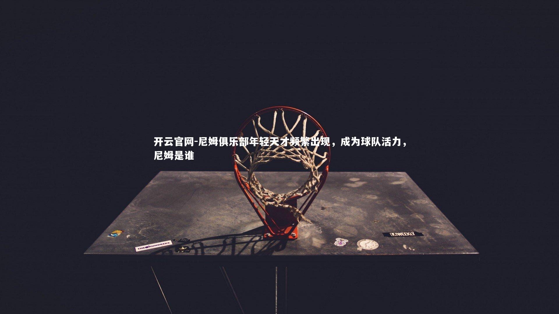 开云官网-尼姆俱乐部年轻天才频繁出现，成为球队活力，尼姆是谁