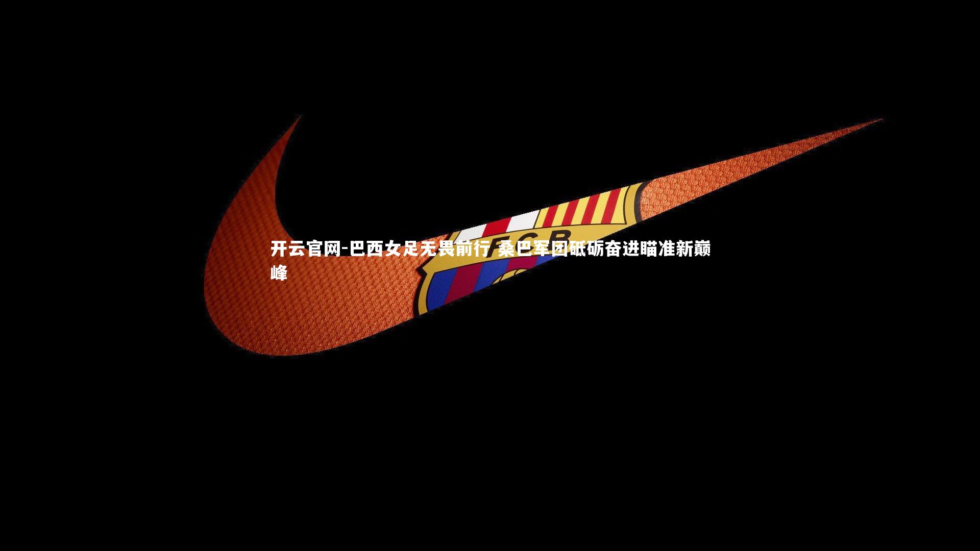 巴西女足无畏前行 桑巴军团砥砺奋进瞄准新巅峰