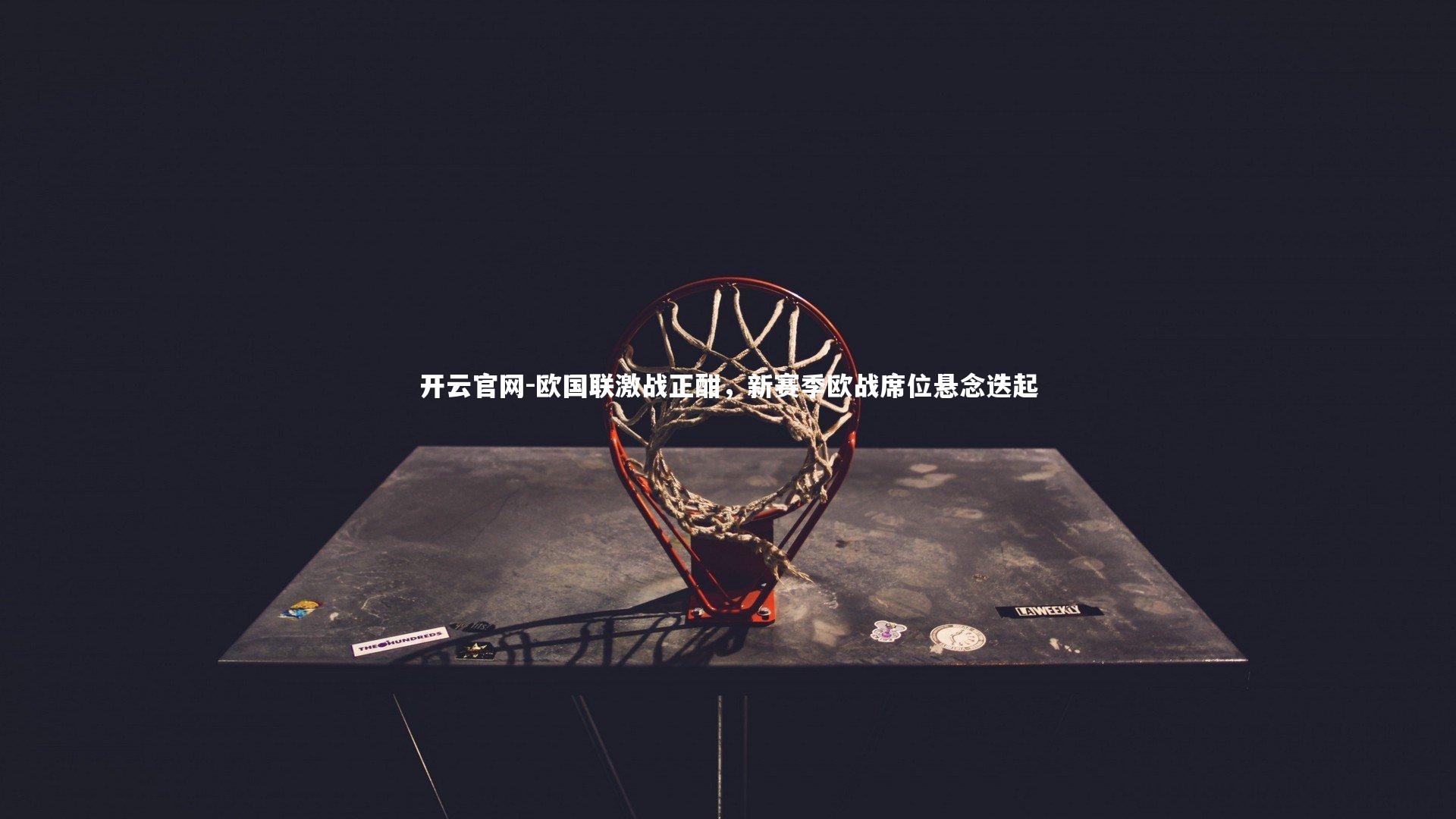 开云官网-欧国联激战正酣，新赛季欧战席位悬念迭起