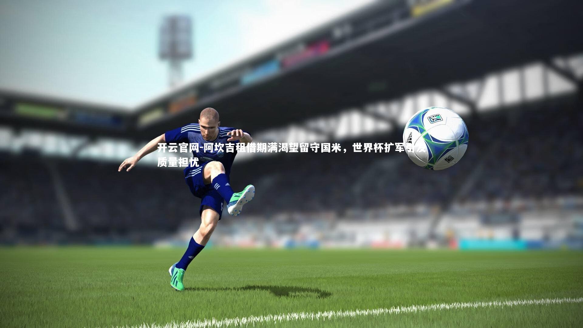 开云官网-阿坎吉租借期满渴望留守国米，世界杯扩军引发质量担忧