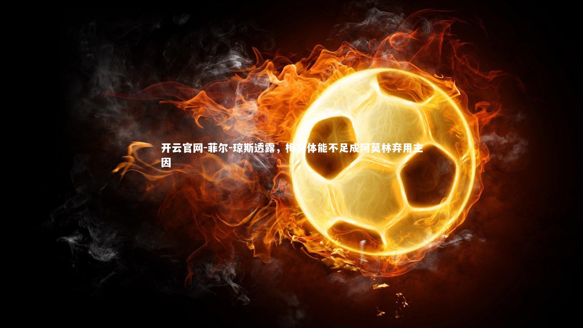 开云官网-菲尔-琼斯透露，梅努体能不足成阿莫林弃用主因