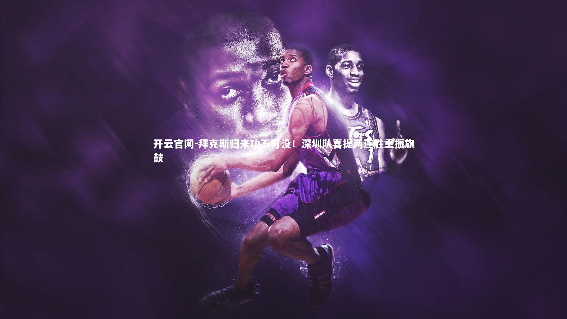 开云官网-拜克斯归来功不可没！深圳队喜提两连胜重振旗鼓
